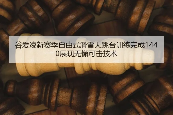 谷爱凌新赛季自由式滑雪大跳台训练完成1440展现无懈可击技术